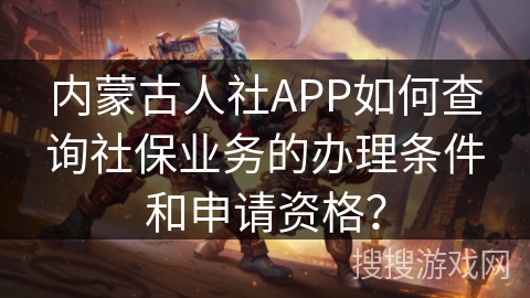 内蒙古人社APP如何查询社保业务的办理条件和申请资格? 内蒙古人社APP如何查询社保业务的办理条件和申请资格?