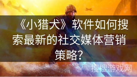 《小猎犬》软件如何搜索最新的社交媒体营销策略? 《小猎犬》软件如何搜索最新的社交媒体营销策略?