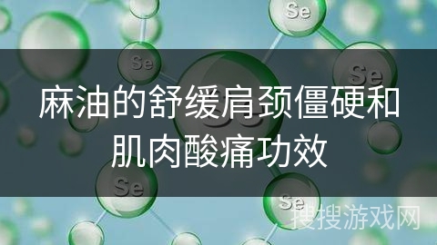 麻油的舒缓肩颈僵硬和肌肉酸痛功效