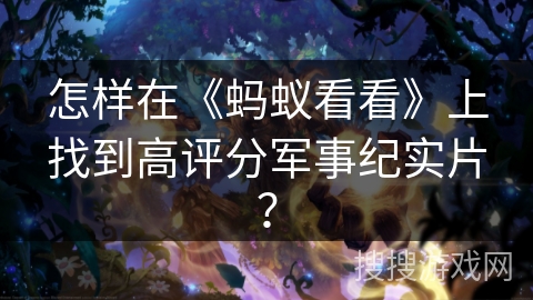 怎样在《蚂蚁看看》上找到高评分军事纪实片？