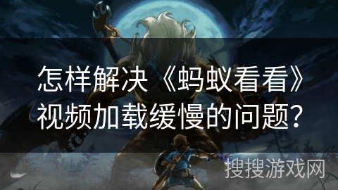 怎样解决《蚂蚁看看》视频加载缓慢的问题？