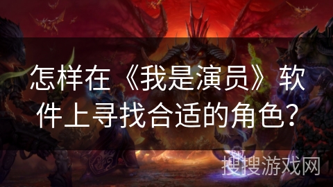怎样在《我是演员》软件上寻找合适的角色？