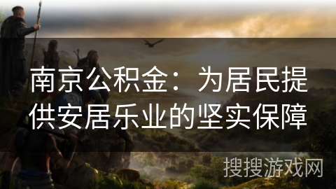南京公积金:为居民提供安居乐业的坚实保障 南京公积金:为居民提供安居乐业的坚实保障