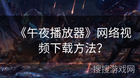 《午夜播放器》网络视频下载方法？