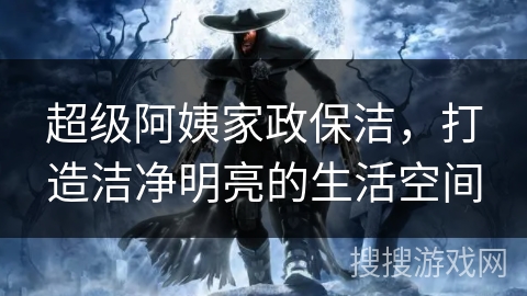 超级阿姨家政保洁,打造洁净明亮的生活空间 超级阿姨家政保洁,打造洁净明亮的生活空间