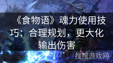 《食物语》魂力使用技巧：合理规划，更大化输出伤害