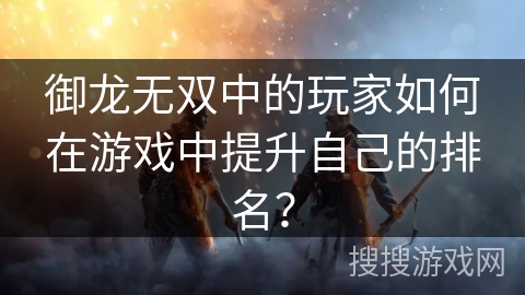 御龙无双中的玩家如何在游戏中提升自己的排名? 御龙无双中的玩家如何在游戏中提升自己的排名?