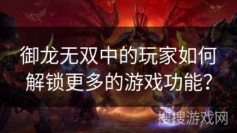 御龙无双中的玩家如何解锁更多的游戏功能? 御龙无双中的玩家如何解锁更多的游戏功能?