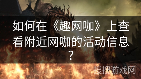 如何在《趣网咖》上查看附近网咖的活动信息? 如何在《趣网咖》上查看附近网咖的活动信息?