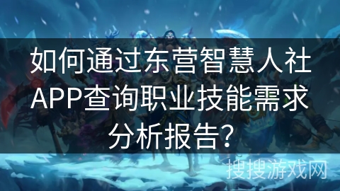 如何通过东营智慧人社APP查询职业技能需求分析报告？