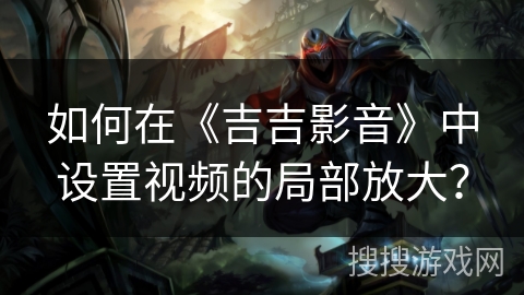 如何在《吉吉影音》中设置视频的局部放大? 如何在《吉吉影音》中设置视频的局部放大?