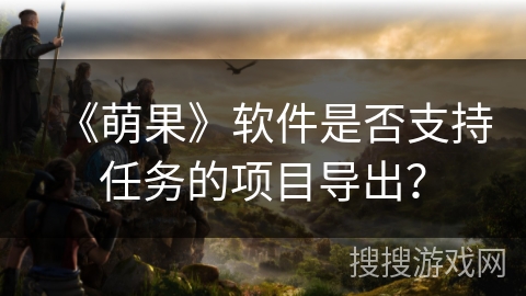 《萌果》软件是否支持任务的项目导出？