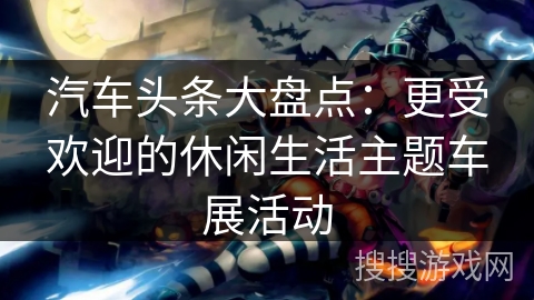 汽车头条大盘点：更受欢迎的休闲生活主题车展活动