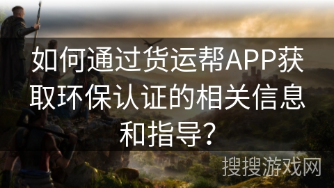 如何通过货运帮APP获取环保认证的相关信息和指导？
