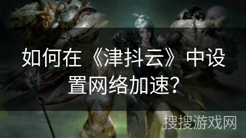 如何在《津抖云》中设置网络加速? 如何在《津抖云》中设置网络加速?