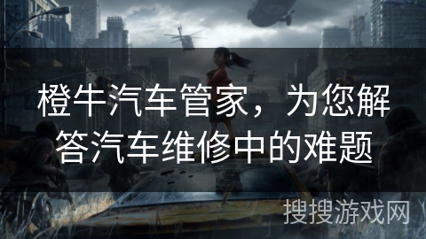 橙牛汽车管家，为您解答汽车维修中的难题