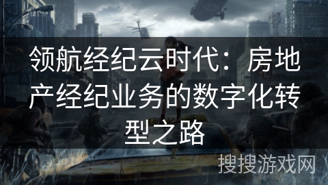 领航经纪云时代：房地产经纪业务的数字化转型之路