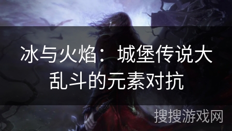 冰与火焰：城堡传说大乱斗的元素对抗