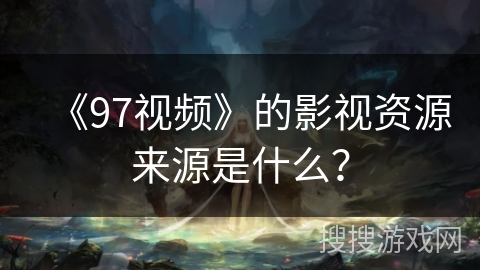 《97视频》的影视资源来源是什么？