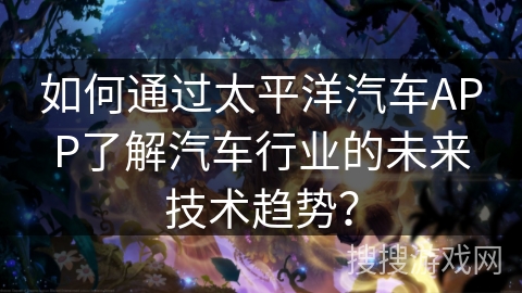 如何通过太平洋汽车APP了解汽车行业的未来技术趋势？