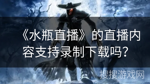 《水瓶直播》的直播内容支持录制下载吗? 《水瓶直播》的直播内容支持录制下载吗?