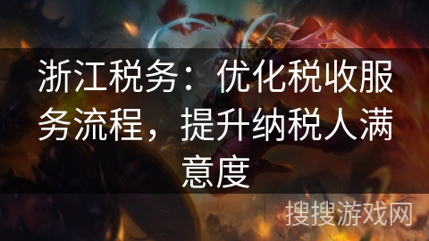 浙江税务:优化税收服务流程,提升纳税人满意度 浙江税务:优化税收服务流程,提升纳税人满意度