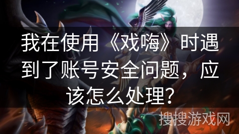 我在使用《戏嗨》时遇到了账号安全问题,应该怎么处理? 我在使用《戏嗨》时遇到了账号安全问题,应该怎么处理?
