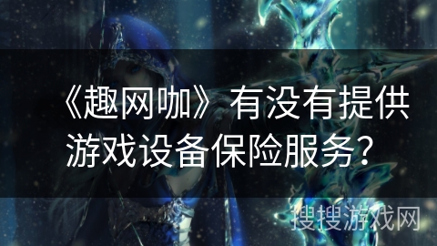 《趣网咖》有没有提供游戏设备保险服务？