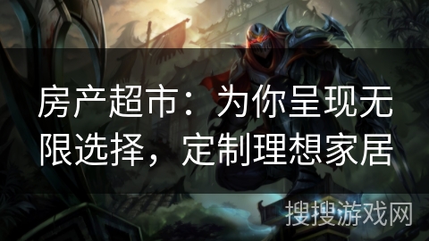 房产超市:为你呈现无限选择,定制理想家居 房产超市:为你呈现无限选择,定制理想家居
