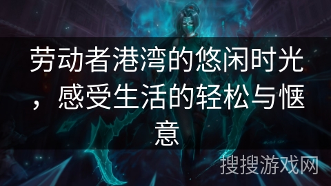 劳动者港湾的悠闲时光，感受生活的轻松与惬意