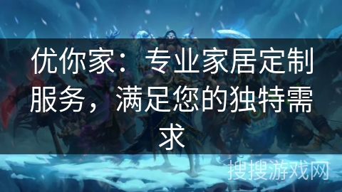 优你家：专业家居定制服务，满足您的独特需求