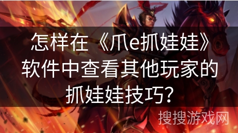 怎样在《爪e抓娃娃》软件中查看其他玩家的抓娃娃技巧？