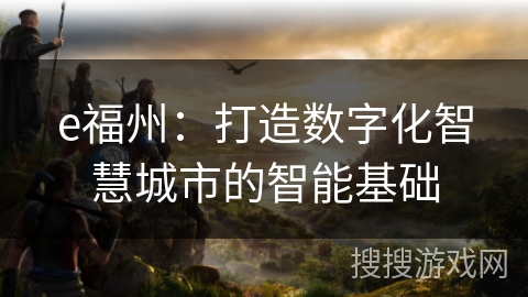 e福州：打造数字化智慧城市的智能基础