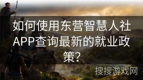 如何使用东营智慧人社APP查询最新的就业政策？
