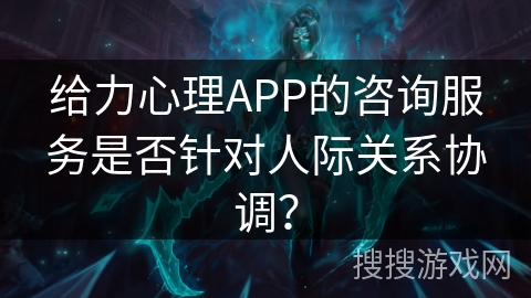 给力心理APP的咨询服务是否针对人际关系协调? 给力心理APP的咨询服务是否针对人际关系协调?