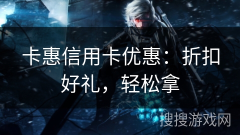 卡惠信用卡优惠：折扣好礼，轻松拿