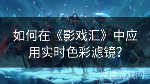 如何在《影戏汇》中应用实时色彩滤镜? 如何在《影戏汇》中应用实时色彩滤镜?