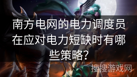 南方电网的电力调度员在应对电力短缺时有哪些策略？