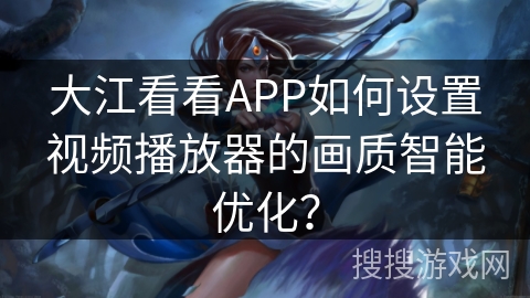 大江看看APP如何设置视频播放器的画质智能优化? 大江看看APP如何设置视频播放器的画质智能优化?