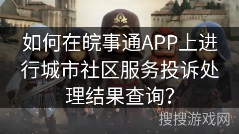 如何在皖事通APP上进行城市社区服务投诉处理结果查询? 如何在皖事通APP上进行城市社区服务投诉处理结果查询?
