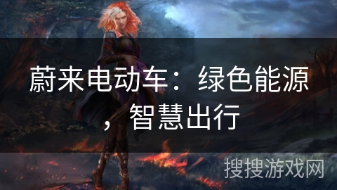 蔚来电动车:绿色能源,智慧出行 蔚来电动车:绿色能源,智慧出行