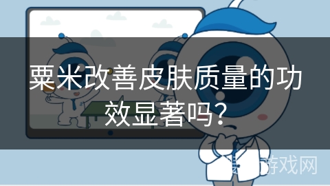 粟米改善皮肤质量的功效显著吗？