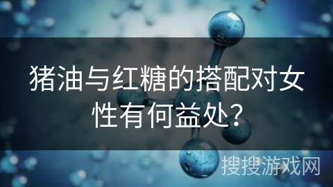 猪油与红糖的搭配对女性有何益处？