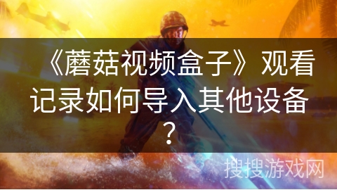 《蘑菇视频盒子》观看记录如何导入其他设备？