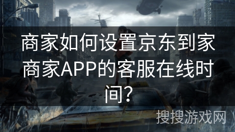 商家如何设置京东到家商家APP的客服在线时间？