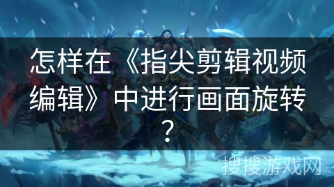 怎样在《指尖剪辑视频编辑》中进行画面旋转？