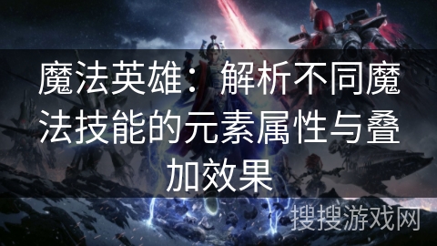 魔法英雄：解析不同魔法技能的元素属性与叠加效果