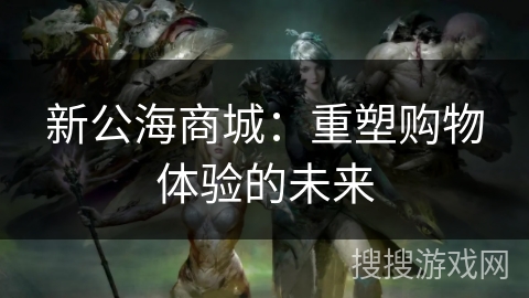 新公海商城：重塑购物体验的未来