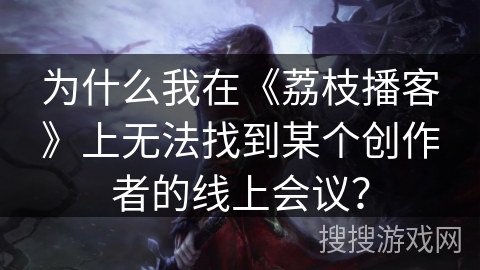 为什么我在《荔枝播客》上无法找到某个创作者的线上会议？