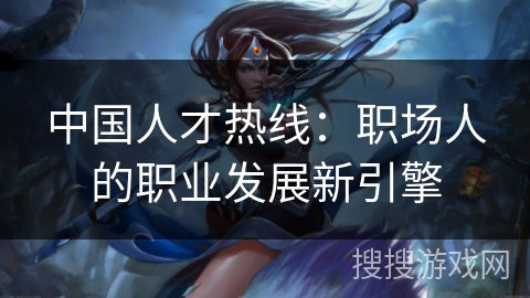 中国人才热线:职场人的职业发展新引擎 中国人才热线:职场人的职业发展新引擎